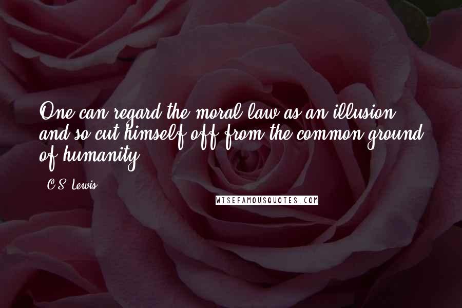 C.S. Lewis Quotes: One can regard the moral law as an illusion, and so cut himself off from the common ground of humanity.