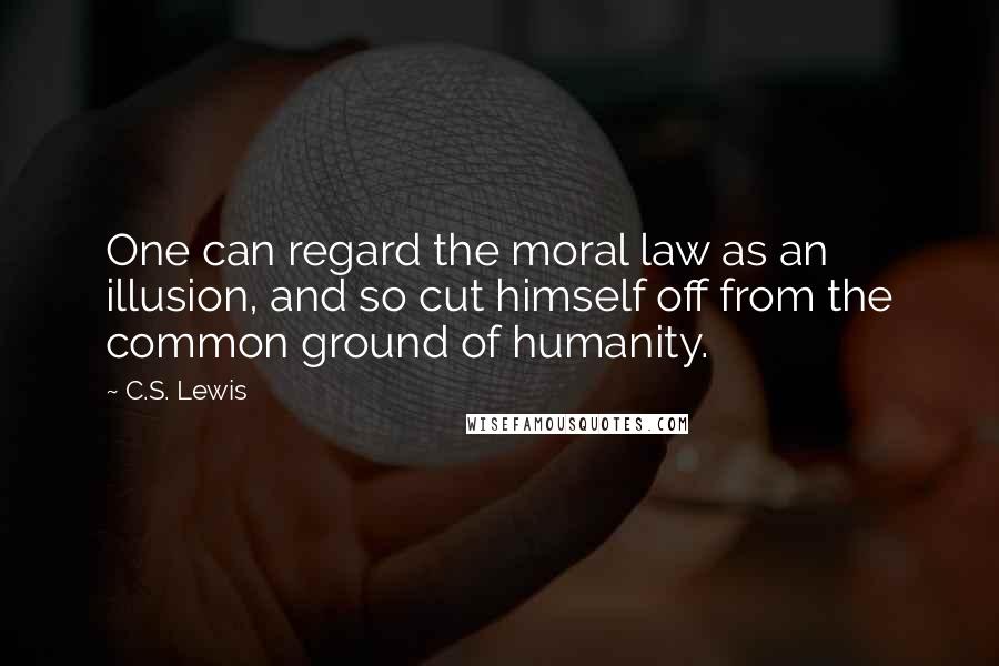 C.S. Lewis Quotes: One can regard the moral law as an illusion, and so cut himself off from the common ground of humanity.