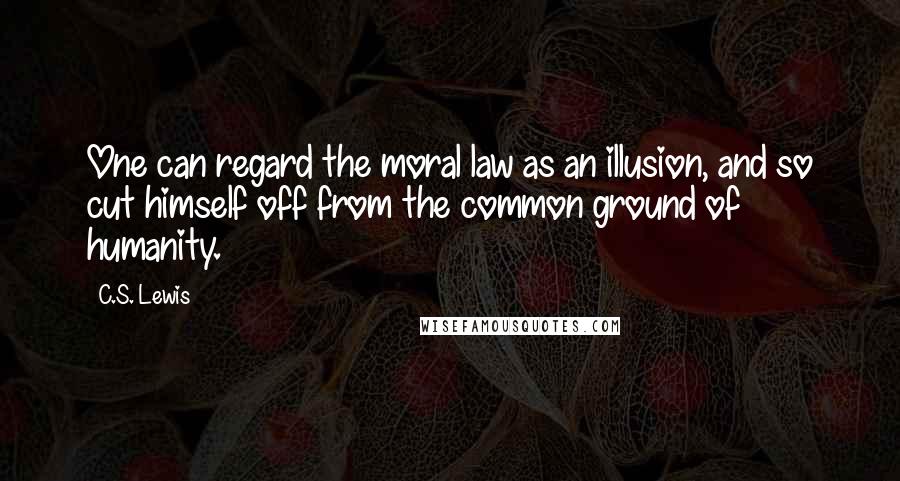 C.S. Lewis Quotes: One can regard the moral law as an illusion, and so cut himself off from the common ground of humanity.