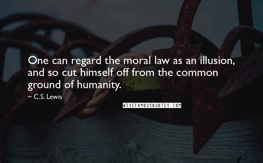 C.S. Lewis Quotes: One can regard the moral law as an illusion, and so cut himself off from the common ground of humanity.