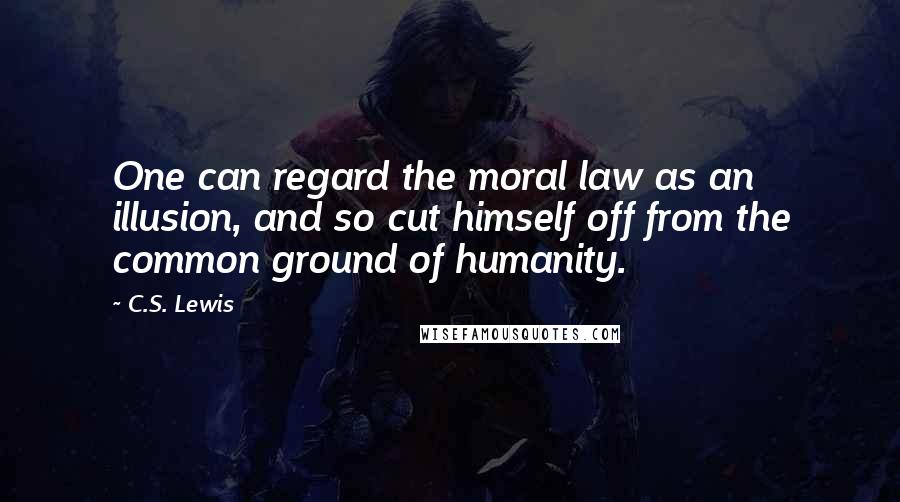 C.S. Lewis Quotes: One can regard the moral law as an illusion, and so cut himself off from the common ground of humanity.