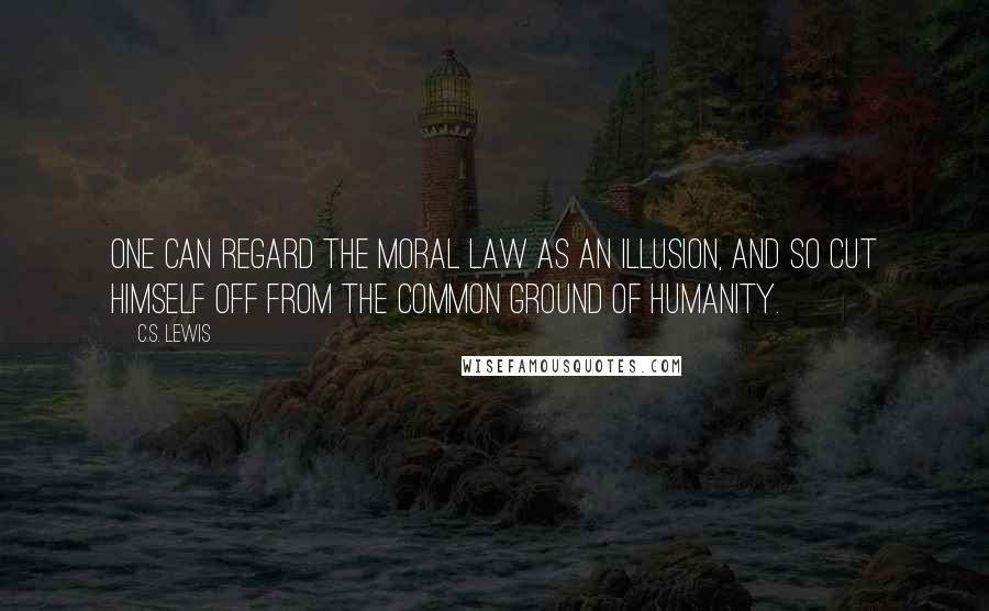 C.S. Lewis Quotes: One can regard the moral law as an illusion, and so cut himself off from the common ground of humanity.