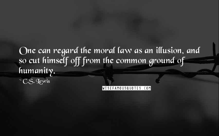 C.S. Lewis Quotes: One can regard the moral law as an illusion, and so cut himself off from the common ground of humanity.