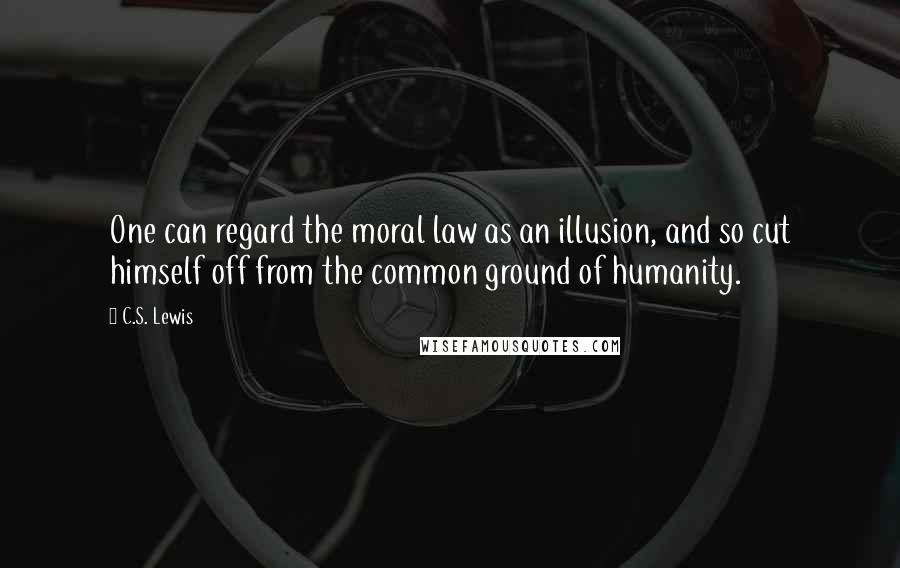 C.S. Lewis Quotes: One can regard the moral law as an illusion, and so cut himself off from the common ground of humanity.