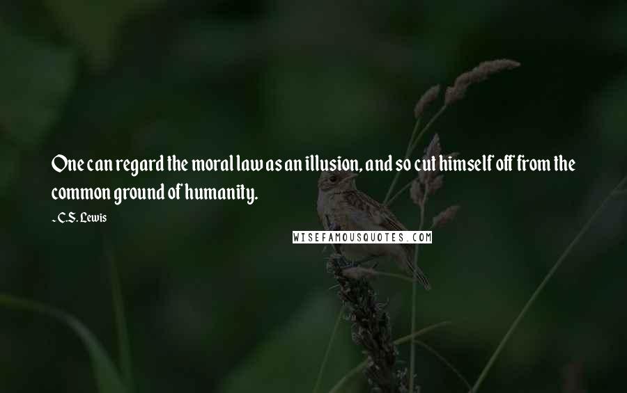 C.S. Lewis Quotes: One can regard the moral law as an illusion, and so cut himself off from the common ground of humanity.