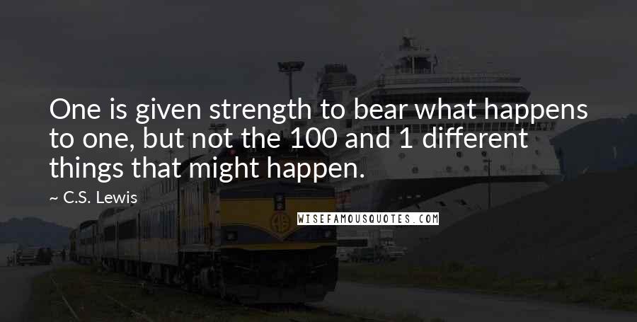 C.S. Lewis Quotes: One is given strength to bear what happens to one, but not the 100 and 1 different things that might happen.
