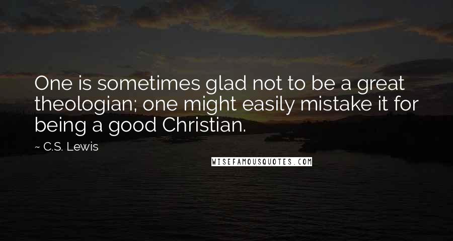 C.S. Lewis Quotes: One is sometimes glad not to be a great theologian; one might easily mistake it for being a good Christian.