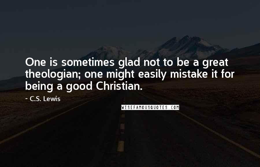 C.S. Lewis Quotes: One is sometimes glad not to be a great theologian; one might easily mistake it for being a good Christian.