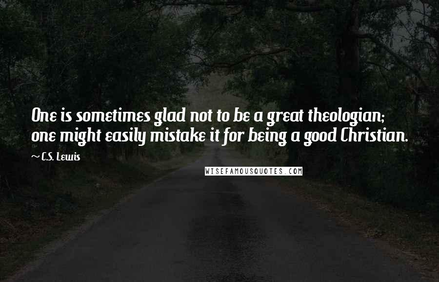 C.S. Lewis Quotes: One is sometimes glad not to be a great theologian; one might easily mistake it for being a good Christian.