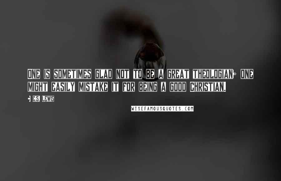 C.S. Lewis Quotes: One is sometimes glad not to be a great theologian; one might easily mistake it for being a good Christian.