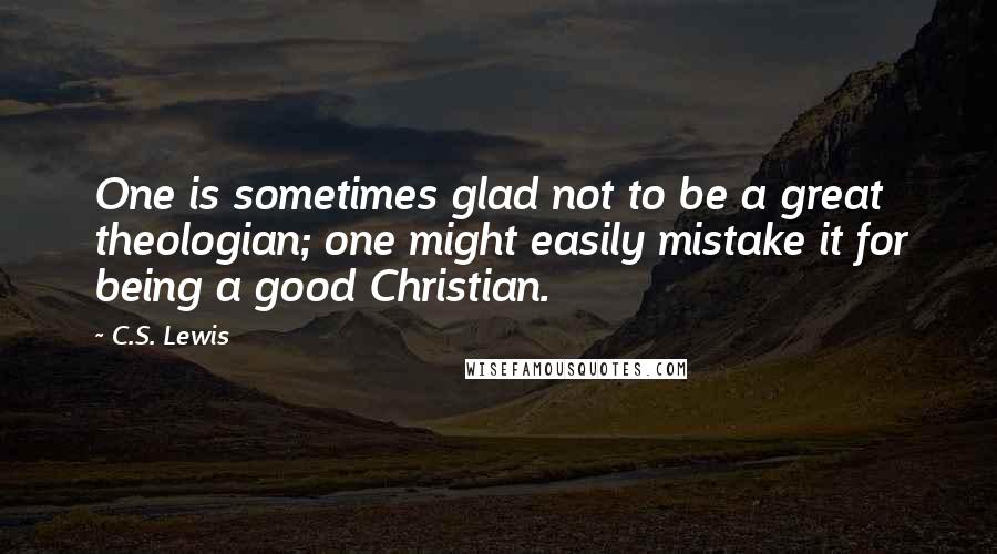 C.S. Lewis Quotes: One is sometimes glad not to be a great theologian; one might easily mistake it for being a good Christian.