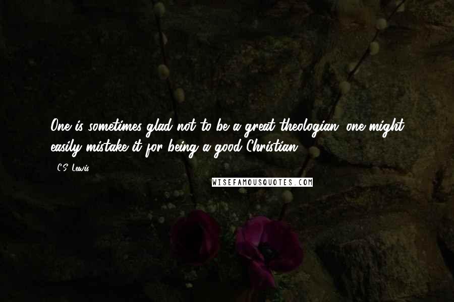 C.S. Lewis Quotes: One is sometimes glad not to be a great theologian; one might easily mistake it for being a good Christian.