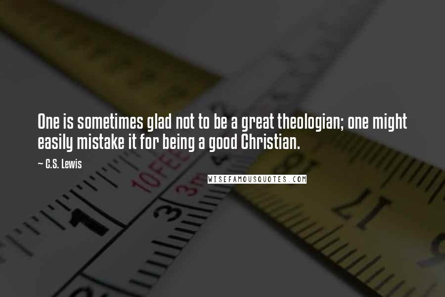 C.S. Lewis Quotes: One is sometimes glad not to be a great theologian; one might easily mistake it for being a good Christian.