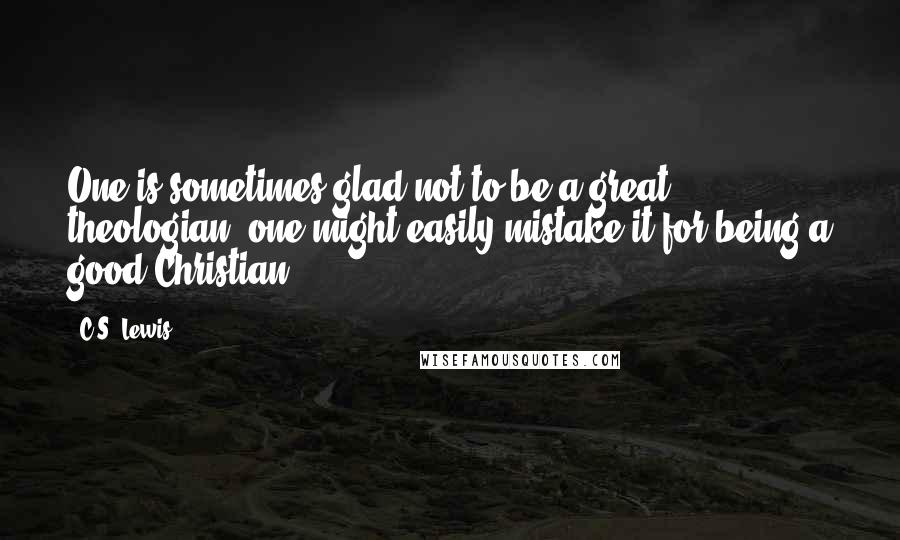 C.S. Lewis Quotes: One is sometimes glad not to be a great theologian; one might easily mistake it for being a good Christian.