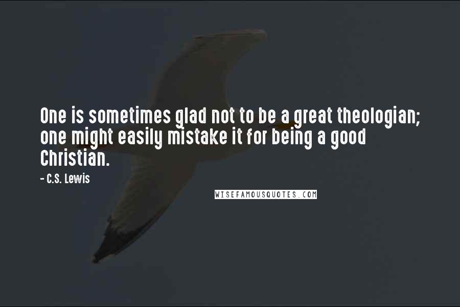 C.S. Lewis Quotes: One is sometimes glad not to be a great theologian; one might easily mistake it for being a good Christian.