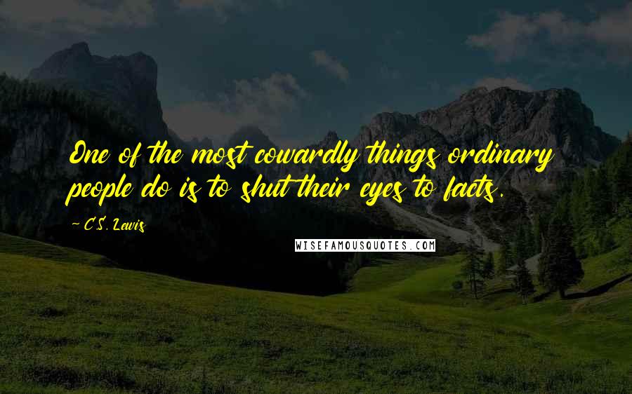 C.S. Lewis Quotes: One of the most cowardly things ordinary people do is to shut their eyes to facts.