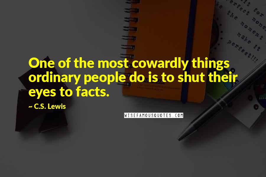 C.S. Lewis Quotes: One of the most cowardly things ordinary people do is to shut their eyes to facts.