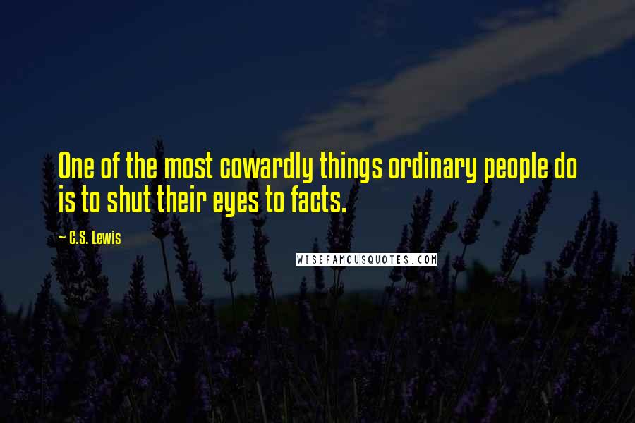 C.S. Lewis Quotes: One of the most cowardly things ordinary people do is to shut their eyes to facts.