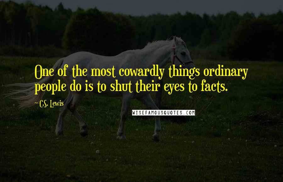 C.S. Lewis Quotes: One of the most cowardly things ordinary people do is to shut their eyes to facts.