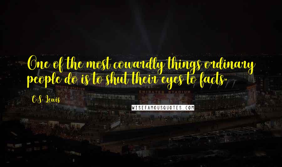 C.S. Lewis Quotes: One of the most cowardly things ordinary people do is to shut their eyes to facts.