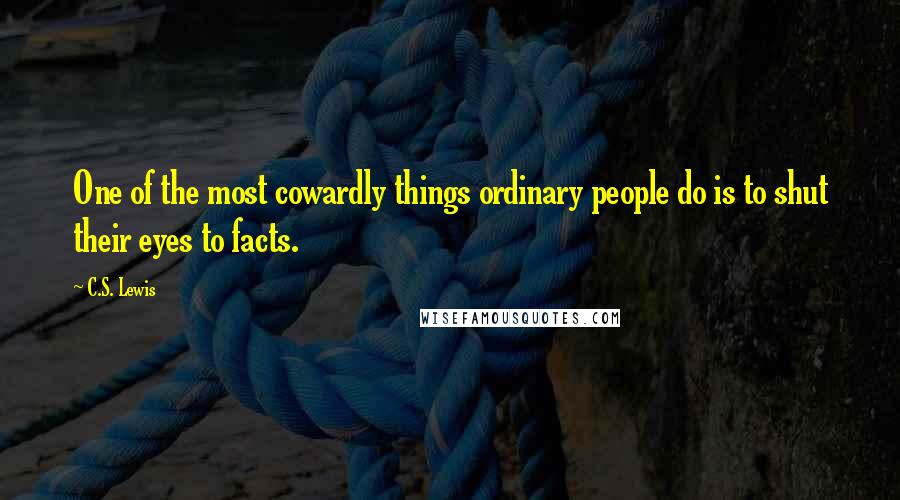 C.S. Lewis Quotes: One of the most cowardly things ordinary people do is to shut their eyes to facts.