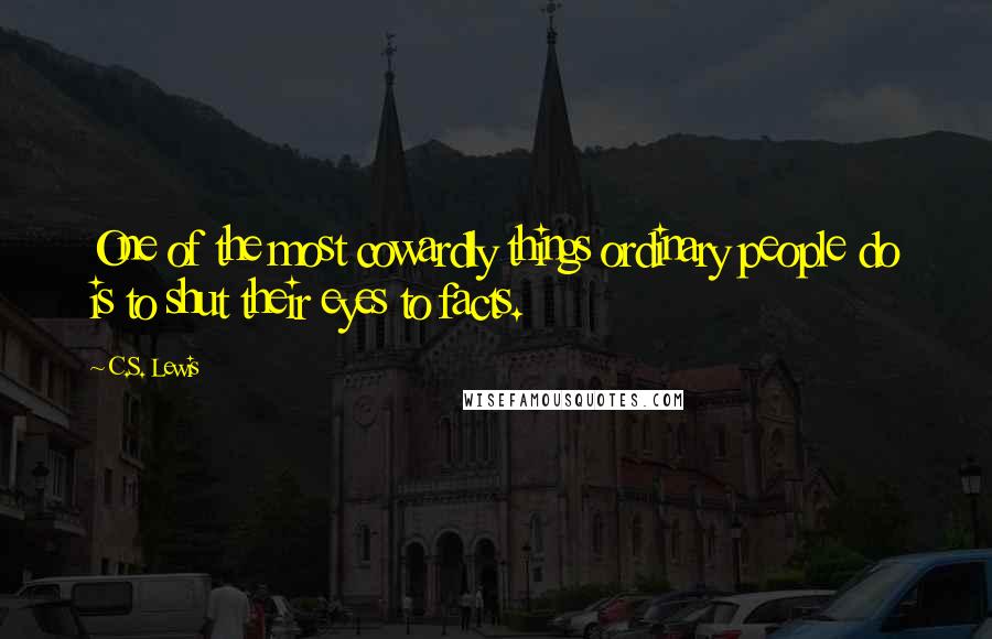 C.S. Lewis Quotes: One of the most cowardly things ordinary people do is to shut their eyes to facts.