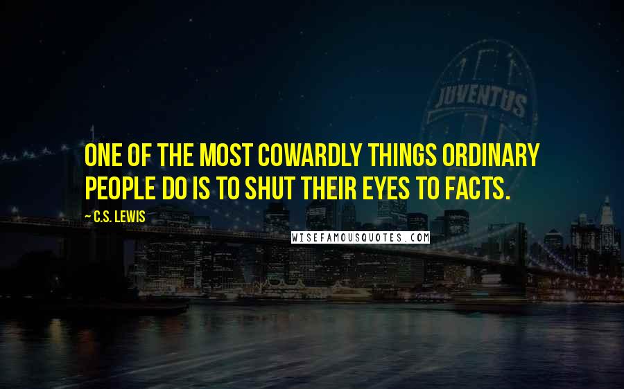 C.S. Lewis Quotes: One of the most cowardly things ordinary people do is to shut their eyes to facts.