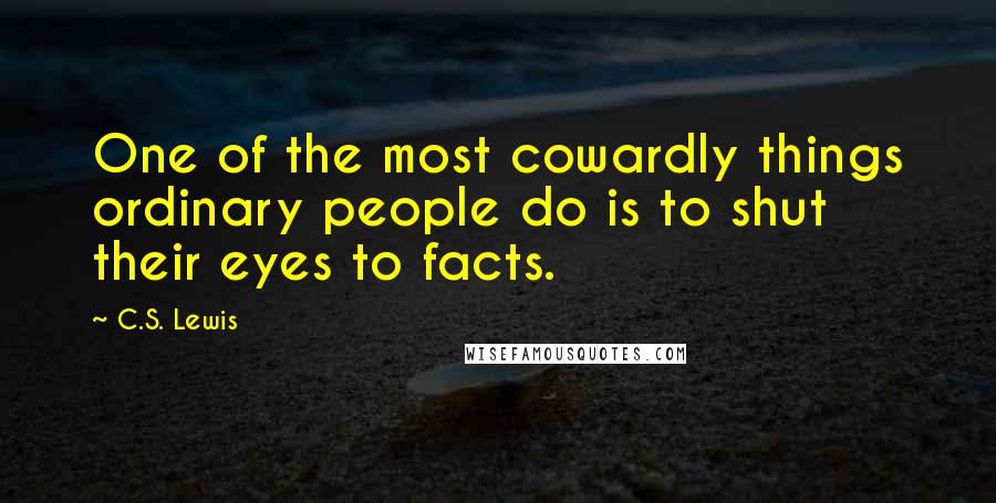 C.S. Lewis Quotes: One of the most cowardly things ordinary people do is to shut their eyes to facts.