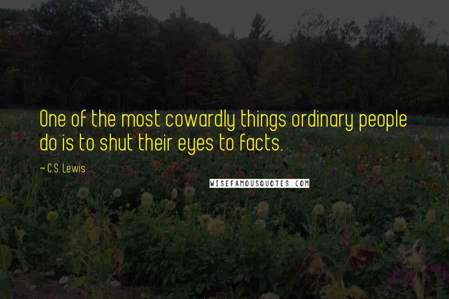 C.S. Lewis Quotes: One of the most cowardly things ordinary people do is to shut their eyes to facts.