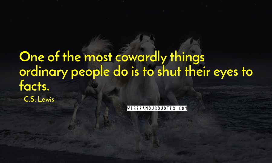 C.S. Lewis Quotes: One of the most cowardly things ordinary people do is to shut their eyes to facts.