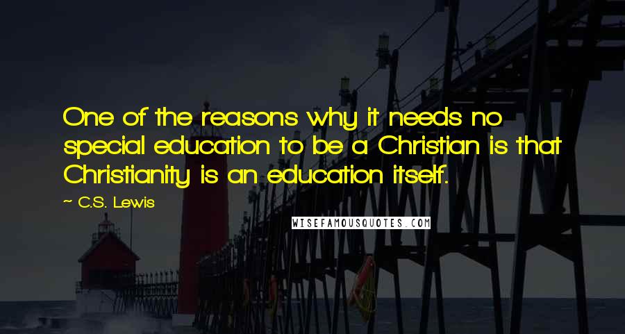 C.S. Lewis Quotes: One of the reasons why it needs no special education to be a Christian is that Christianity is an education itself.