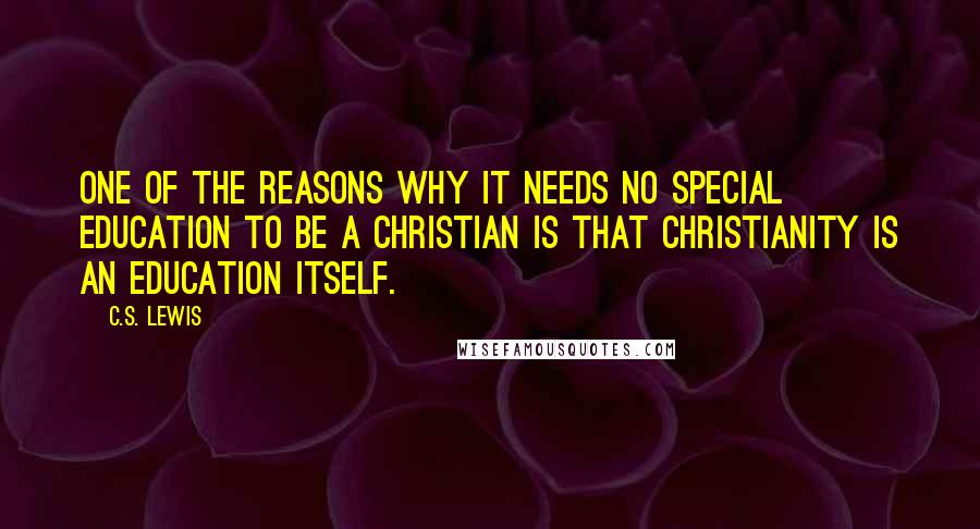 C.S. Lewis Quotes: One of the reasons why it needs no special education to be a Christian is that Christianity is an education itself.