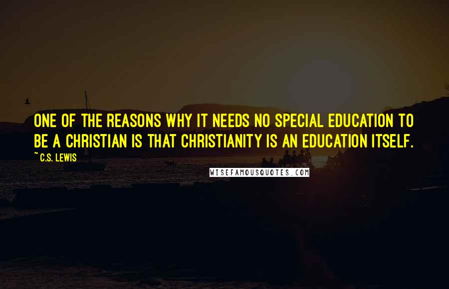 C.S. Lewis Quotes: One of the reasons why it needs no special education to be a Christian is that Christianity is an education itself.