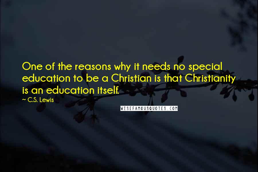 C.S. Lewis Quotes: One of the reasons why it needs no special education to be a Christian is that Christianity is an education itself.