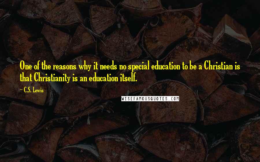 C.S. Lewis Quotes: One of the reasons why it needs no special education to be a Christian is that Christianity is an education itself.