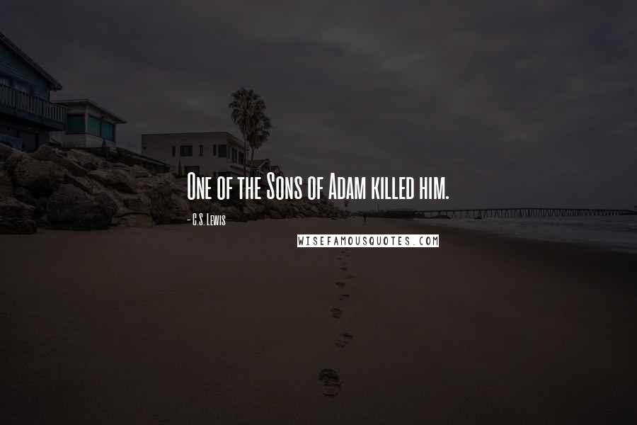 C.S. Lewis Quotes: One of the Sons of Adam killed him.