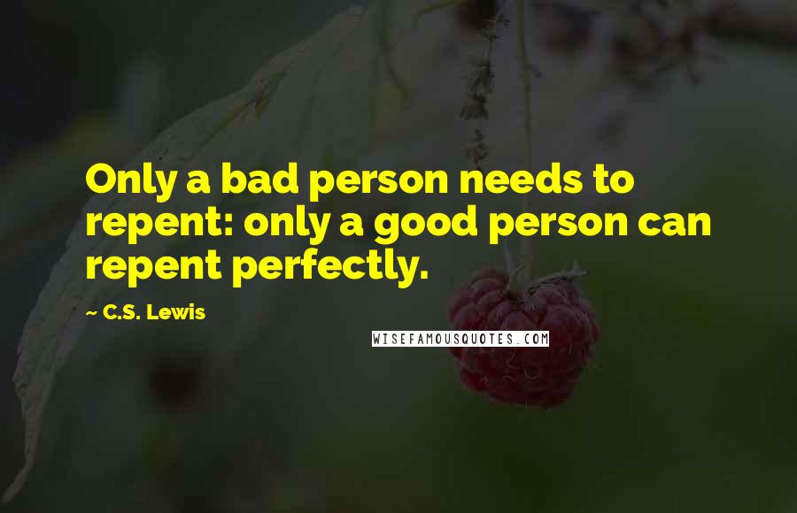 C.S. Lewis Quotes: Only a bad person needs to repent: only a good person can repent perfectly.