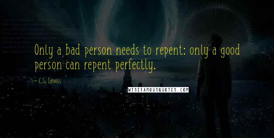 C.S. Lewis Quotes: Only a bad person needs to repent: only a good person can repent perfectly.