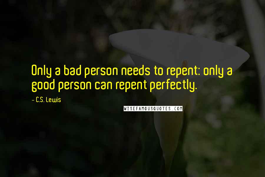 C.S. Lewis Quotes: Only a bad person needs to repent: only a good person can repent perfectly.