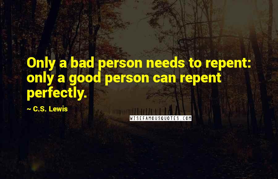 C.S. Lewis Quotes: Only a bad person needs to repent: only a good person can repent perfectly.