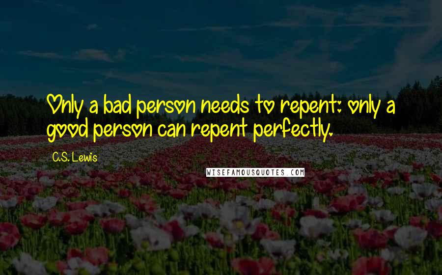 C.S. Lewis Quotes: Only a bad person needs to repent: only a good person can repent perfectly.