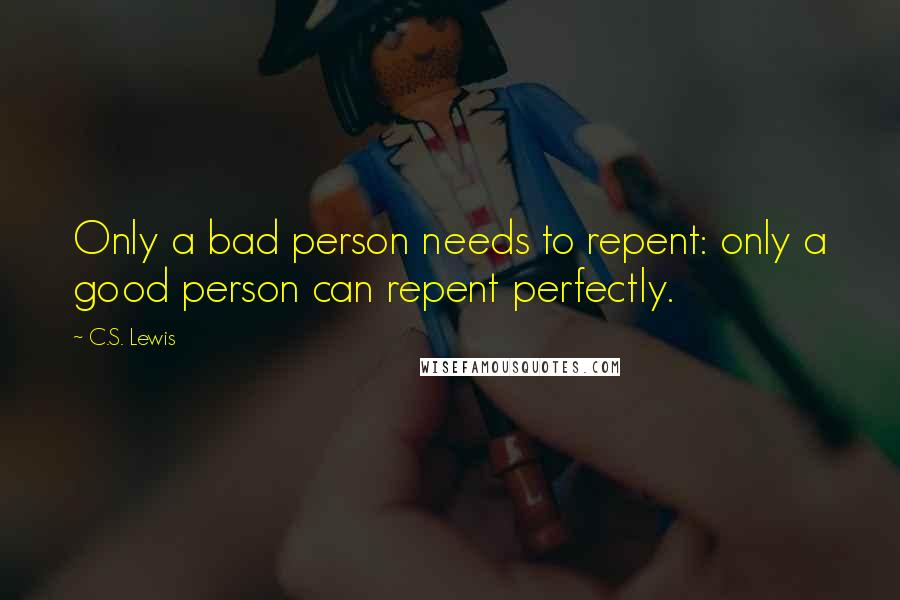 C.S. Lewis Quotes: Only a bad person needs to repent: only a good person can repent perfectly.