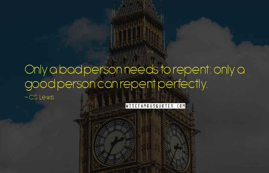 C.S. Lewis Quotes: Only a bad person needs to repent: only a good person can repent perfectly.