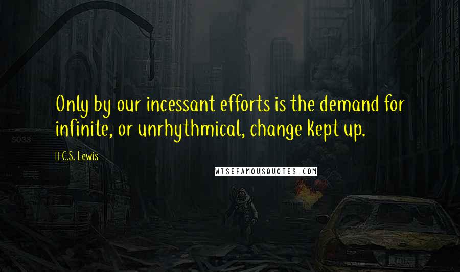 C.S. Lewis Quotes: Only by our incessant efforts is the demand for infinite, or unrhythmical, change kept up.