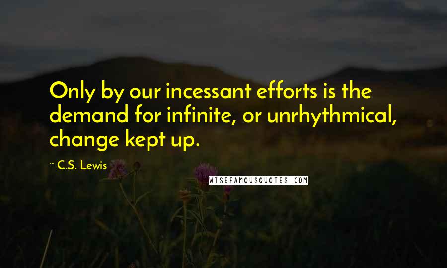C.S. Lewis Quotes: Only by our incessant efforts is the demand for infinite, or unrhythmical, change kept up.