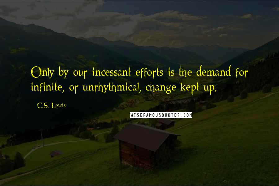 C.S. Lewis Quotes: Only by our incessant efforts is the demand for infinite, or unrhythmical, change kept up.