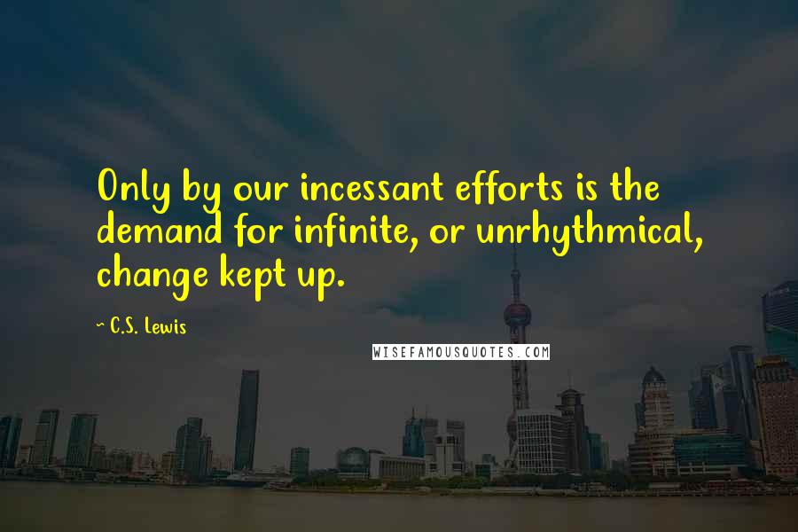 C.S. Lewis Quotes: Only by our incessant efforts is the demand for infinite, or unrhythmical, change kept up.