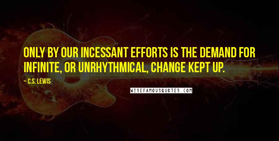 C.S. Lewis Quotes: Only by our incessant efforts is the demand for infinite, or unrhythmical, change kept up.