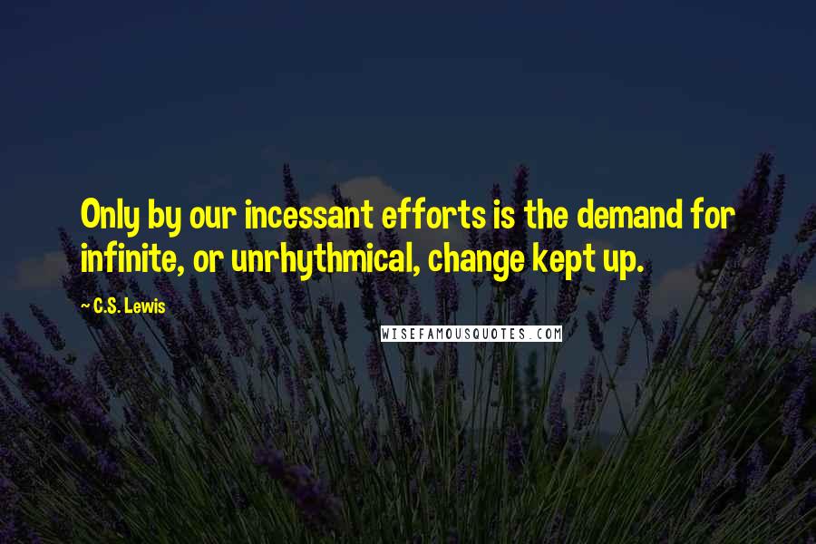 C.S. Lewis Quotes: Only by our incessant efforts is the demand for infinite, or unrhythmical, change kept up.