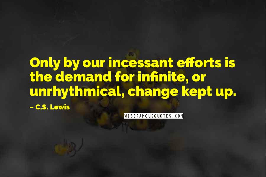 C.S. Lewis Quotes: Only by our incessant efforts is the demand for infinite, or unrhythmical, change kept up.